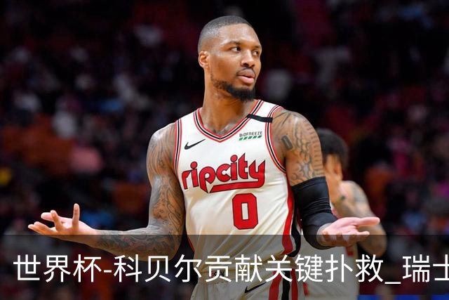 世界杯-科贝尔贡献关键扑救 瑞士半场0-0闷平哥伦比亚
